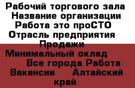 Рабочий торгового зала › Название организации ­ Работа-это проСТО › Отрасль предприятия ­ Продажи › Минимальный оклад ­ 25 000 - Все города Работа » Вакансии   . Алтайский край